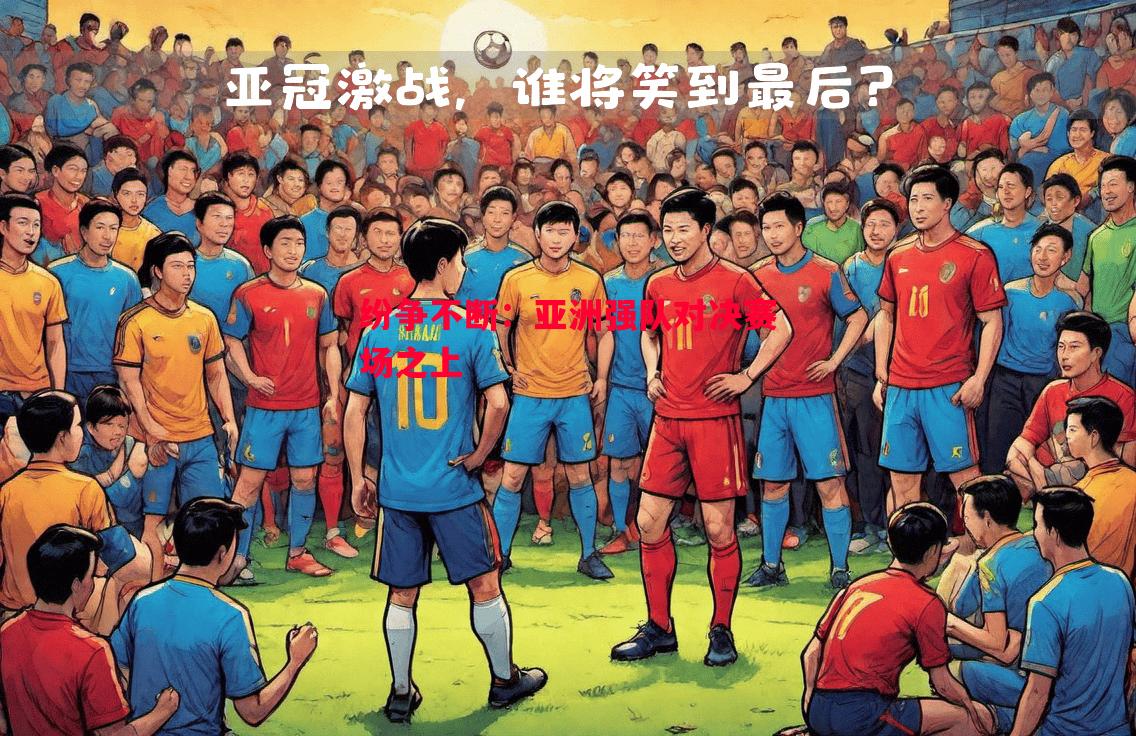 FB体育官网-纷争不断：亚洲强队对决赛场之上