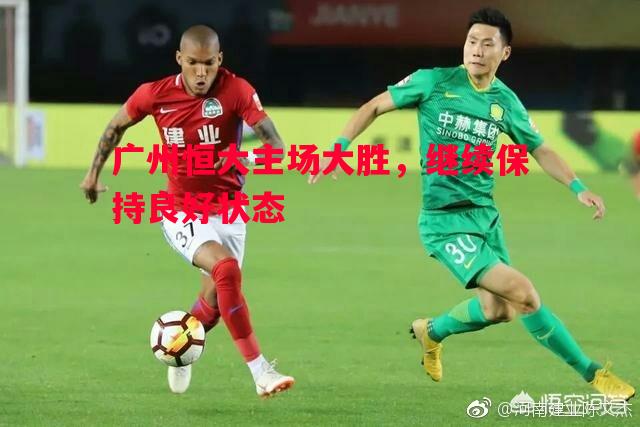 FB体育平台-广州恒大主场大胜，继续保持良好状态