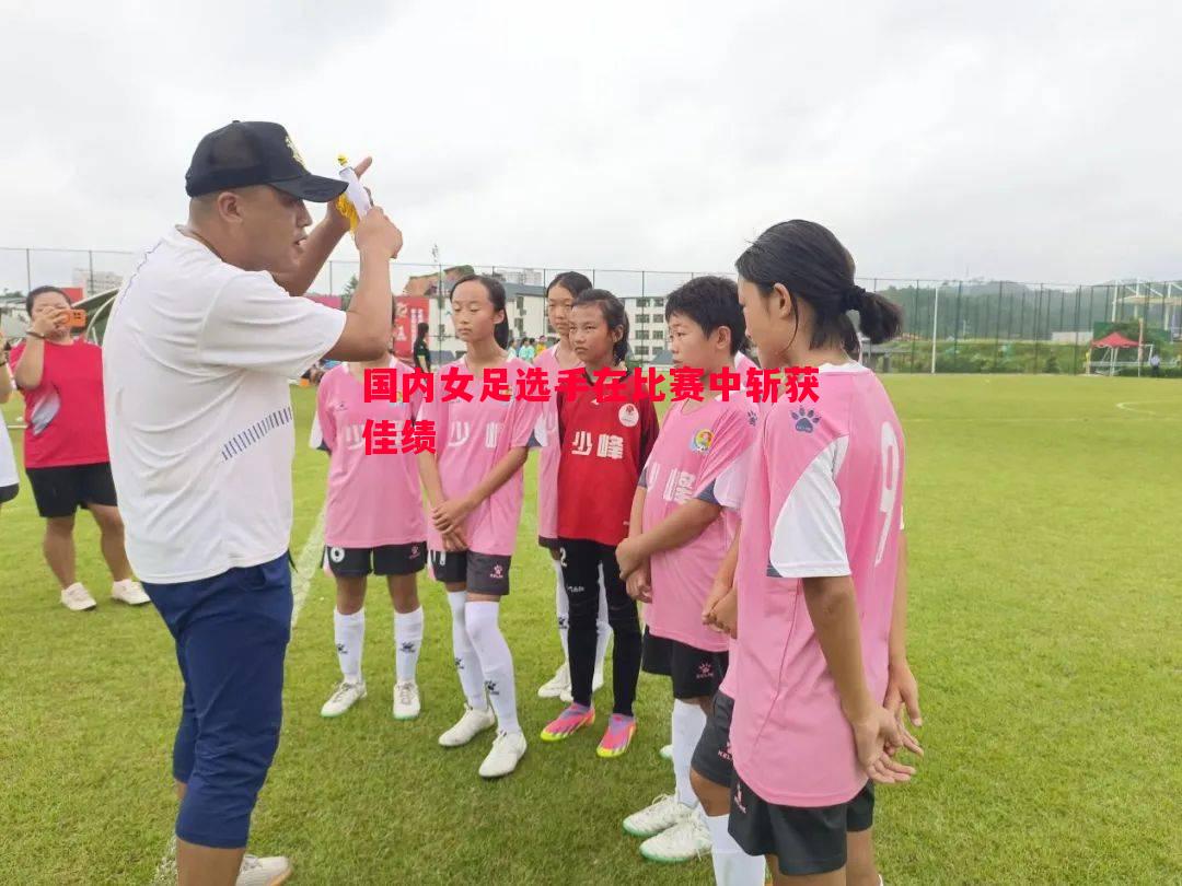 国内女足选手在比赛中斩获佳绩