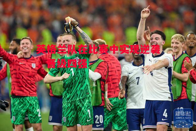 FB体育官网-英格兰队在比赛中实现逆袭，晋级四强