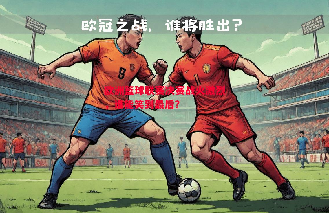 FB体育平台-欧洲篮球联赛决赛战火激烈，谁能笑到最后？