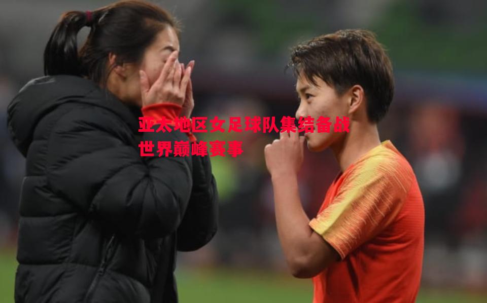 亚太地区女足球队集结备战世界巅峰赛事