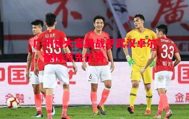 FB体育-广州恒大客场战平武汉卓尔，保持领先优势