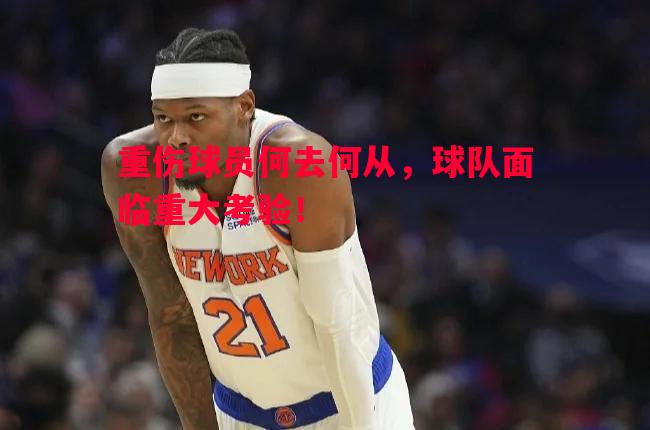 FB体育-重伤球员何去何从，球队面临重大考验！