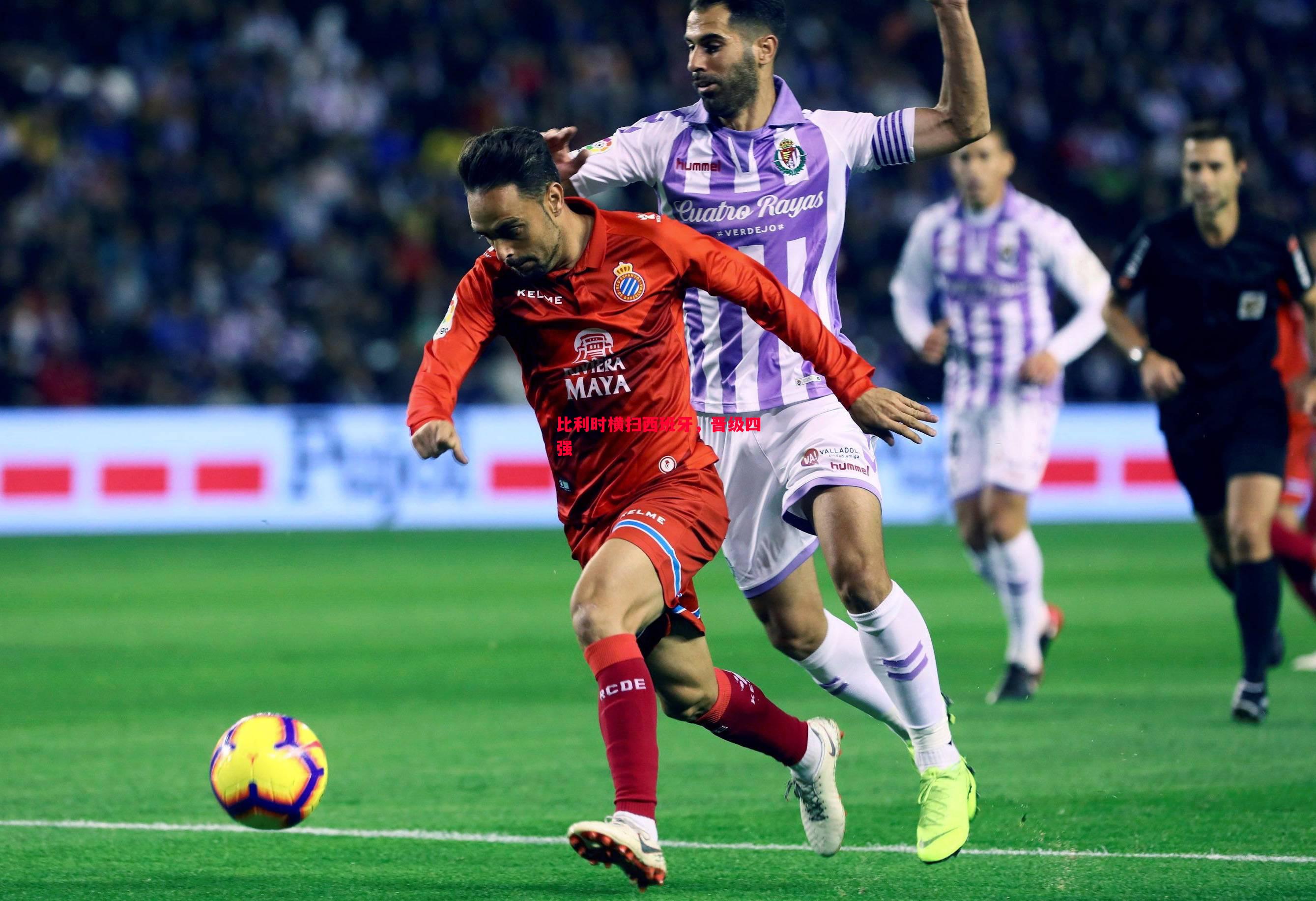 FB体育-比利时横扫西班牙，晋级四强