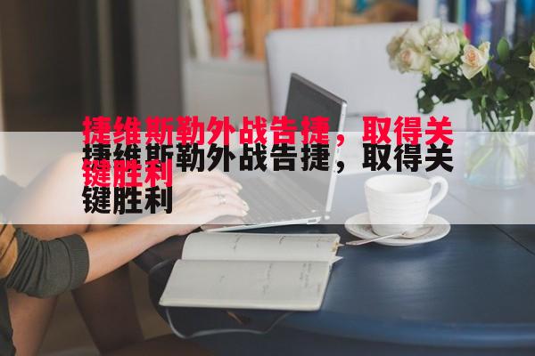 捷维斯勒外战告捷,取得关键胜利 捷维斯勒外战告捷,取得关键胜利