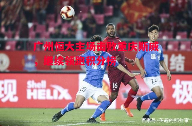 广州恒大主场击败重庆斯威，继续领跑积分榜