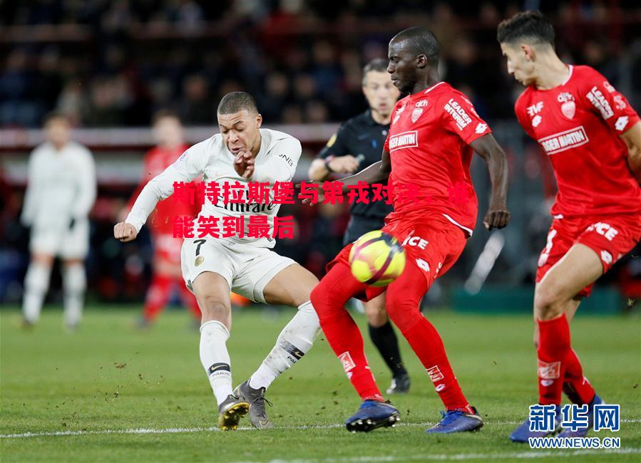FB体育官方网站-斯特拉斯堡与第戎对决，谁能笑到最后