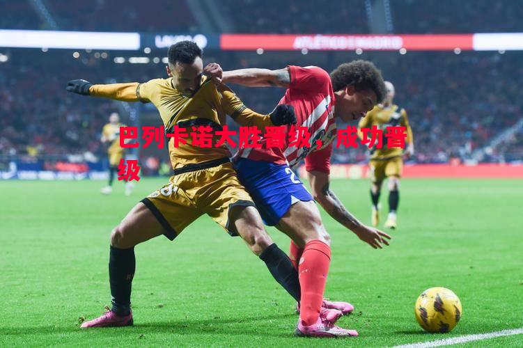 FB体育-巴列卡诺大胜晋级，成功晋级